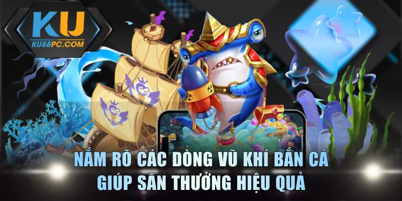 Nắm rõ các dòng vũ khí bắn cá giúp săn thưởng hiệu quả